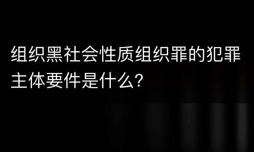 组织黑社会性质组织罪的犯罪主体要件是什么？