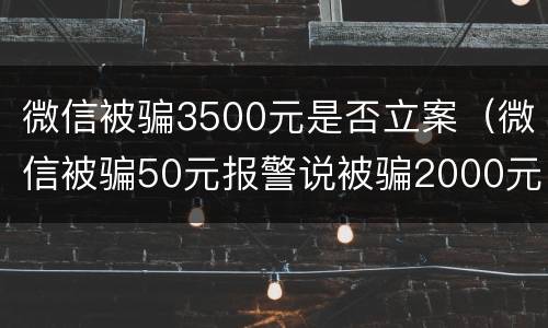 微信被骗3500元是否立案（微信被骗50元报警说被骗2000元可以类案嘛）
