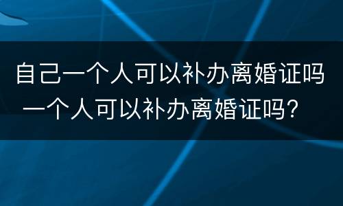 自己一个人可以补办离婚证吗 一个人可以补办离婚证吗?