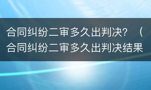 合同纠纷二审多久出判决？（合同纠纷二审多久出判决结果）