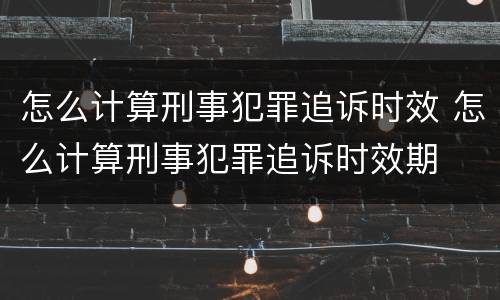 怎么计算刑事犯罪追诉时效 怎么计算刑事犯罪追诉时效期