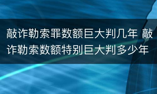 敲诈勒索罪数额巨大判几年 敲诈勒索数额特别巨大判多少年