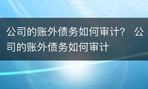 公司的账外债务如何审计？ 公司的账外债务如何审计