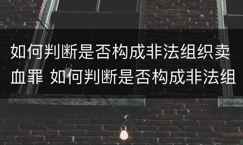 如何判断是否构成非法组织卖血罪 如何判断是否构成非法组织卖血罪行为