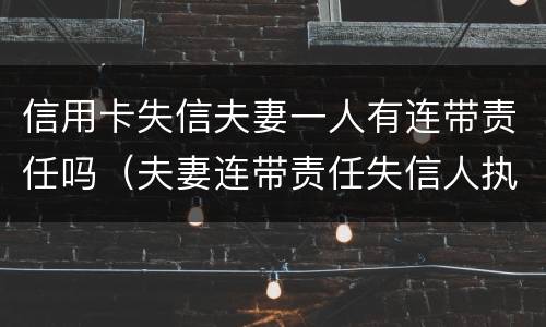 信用卡失信夫妻一人有连带责任吗（夫妻连带责任失信人执行多久）