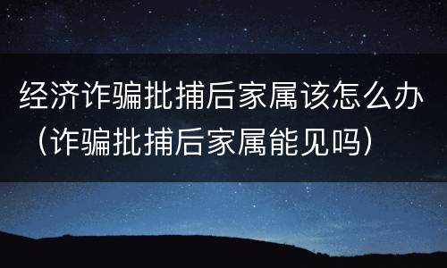 经济诈骗批捕后家属该怎么办（诈骗批捕后家属能见吗）