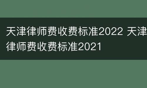 天津律师费收费标准2022 天津律师费收费标准2021