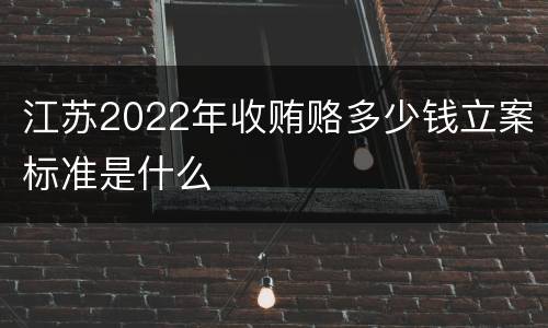 江苏2022年收贿赂多少钱立案标准是什么