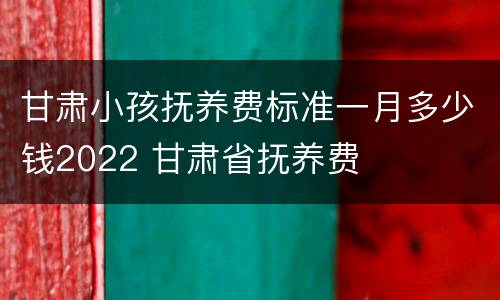 甘肃小孩抚养费标准一月多少钱2022 甘肃省抚养费