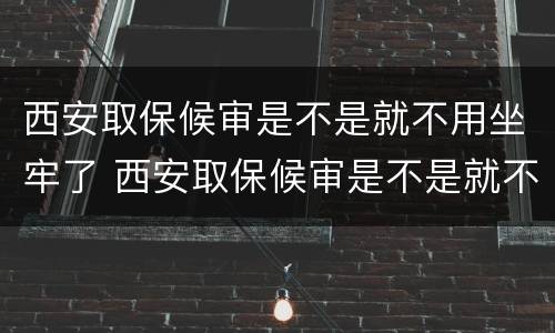 西安取保候审是不是就不用坐牢了 西安取保候审是不是就不用坐牢了呀