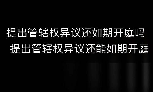 提出管辖权异议还如期开庭吗 提出管辖权异议还能如期开庭吗