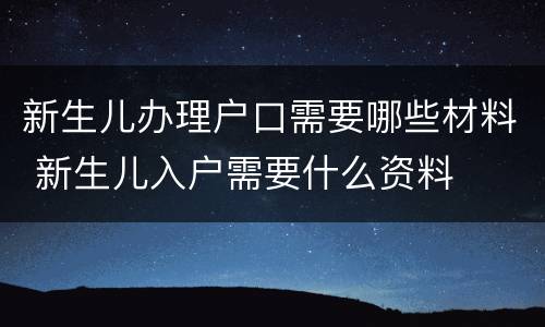 新生儿办理户口需要哪些材料 新生儿入户需要什么资料