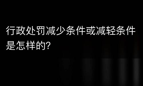 行政处罚减少条件或减轻条件是怎样的？
