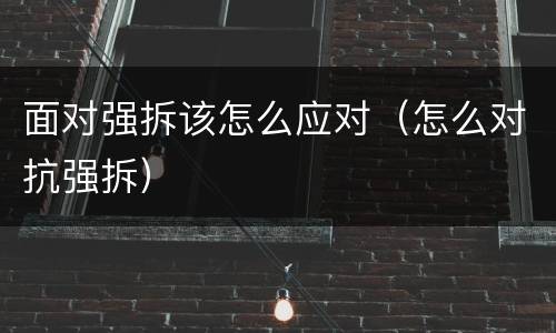 面对强拆该怎么应对（怎么对抗强拆）