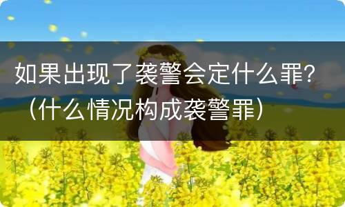 如果出现了袭警会定什么罪？（什么情况构成袭警罪）