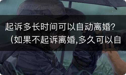 起诉多长时间可以自动离婚？（如果不起诉离婚,多久可以自动离婚）