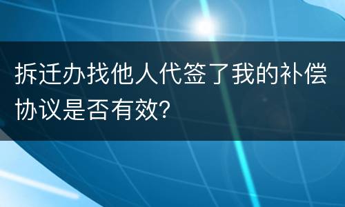拆迁办找他人代签了我的补偿协议是否有效？