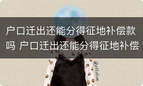 户口迁出还能分得征地补偿款吗 户口迁出还能分得征地补偿款吗