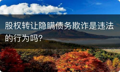 股权转让隐瞒债务欺诈是违法的行为吗？