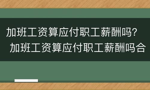 加班工资算应付职工薪酬吗？ 加班工资算应付职工薪酬吗合法吗