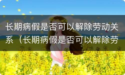 长期病假是否可以解除劳动关系（长期病假是否可以解除劳动关系呢）