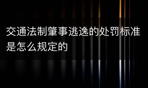 交通法制肇事逃逸的处罚标准是怎么规定的