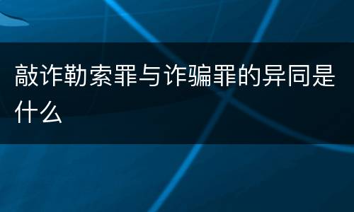 敲诈勒索罪与诈骗罪的异同是什么