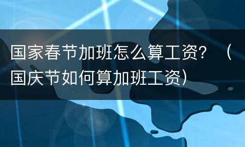 国家春节加班怎么算工资？（国庆节如何算加班工资）