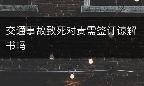 交通事故致死对责需签订谅解书吗