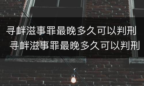寻衅滋事罪最晚多久可以判刑 寻衅滋事罪最晚多久可以判刑呢