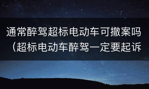 通常醉驾超标电动车可撤案吗（超标电动车醉驾一定要起诉吗）