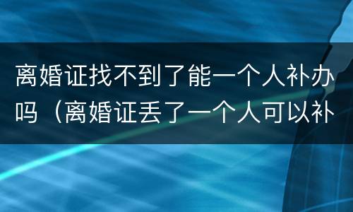 离婚证找不到了能一个人补办吗（离婚证丢了一个人可以补办吗?）
