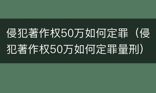 侵犯著作权50万如何定罪（侵犯著作权50万如何定罪量刑）