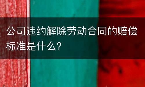 公司违约解除劳动合同的赔偿标准是什么？