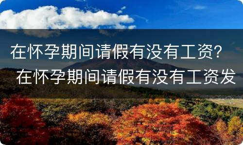 在怀孕期间请假有没有工资？ 在怀孕期间请假有没有工资发