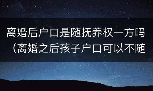 离婚后户口是随抚养权一方吗（离婚之后孩子户口可以不随抚养权一方吗）