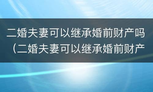 二婚夫妻可以继承婚前财产吗（二婚夫妻可以继承婚前财产吗法律）