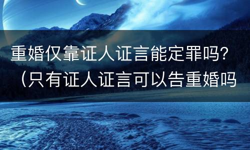 重婚仅靠证人证言能定罪吗？（只有证人证言可以告重婚吗）