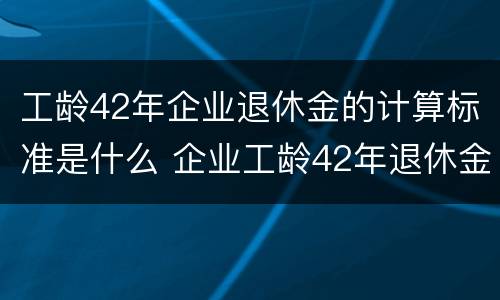 工龄42年企业退休金的计算标准是什么 企业工龄42年退休金多少
