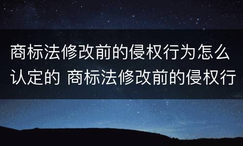 商标法修改前的侵权行为怎么认定的 商标法修改前的侵权行为怎么认定的呢