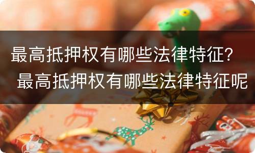 最高抵押权有哪些法律特征？ 最高抵押权有哪些法律特征呢