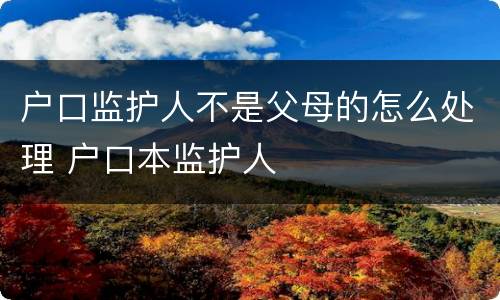 户口监护人不是父母的怎么处理 户口本监护人