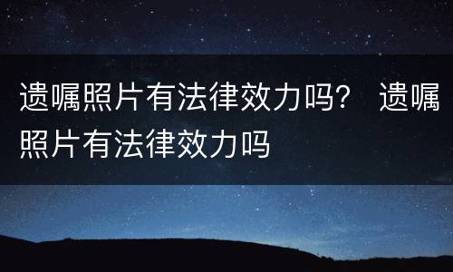 遗嘱照片有法律效力吗？ 遗嘱照片有法律效力吗