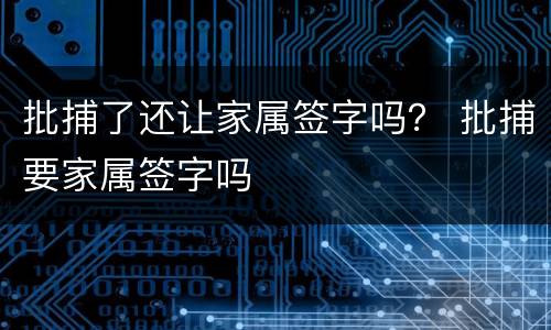 批捕了还让家属签字吗？ 批捕要家属签字吗