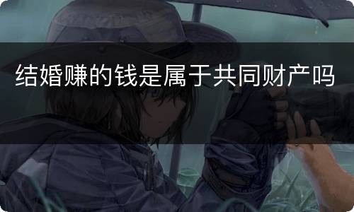 结婚赚的钱是属于共同财产吗