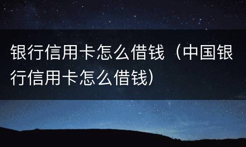 银行信用卡怎么借钱（中国银行信用卡怎么借钱）