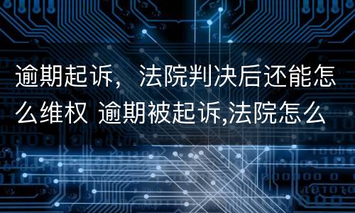 逾期起诉，法院判决后还能怎么维权 逾期被起诉,法院怎么判