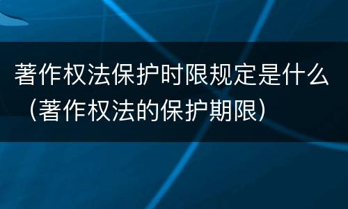 著作权法保护时限规定是什么（著作权法的保护期限）