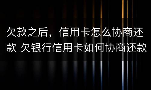 欠款之后，信用卡怎么协商还款 欠银行信用卡如何协商还款