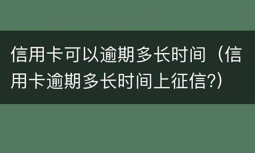 信用卡可以逾期多长时间（信用卡逾期多长时间上征信?）